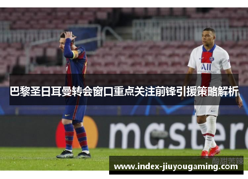 巴黎圣日耳曼转会窗口重点关注前锋引援策略解析