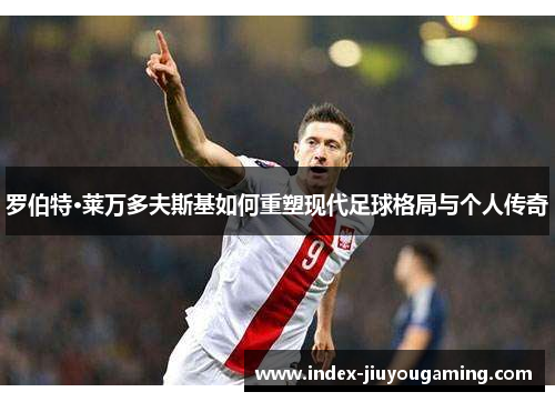 罗伯特·莱万多夫斯基如何重塑现代足球格局与个人传奇