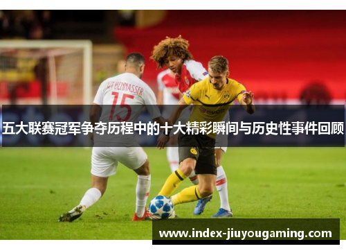 五大联赛冠军争夺历程中的十大精彩瞬间与历史性事件回顾