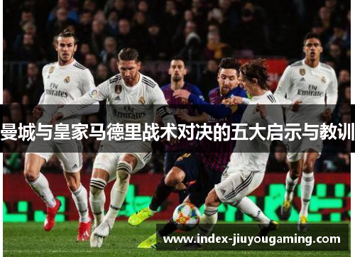 曼城与皇家马德里战术对决的五大启示与教训
