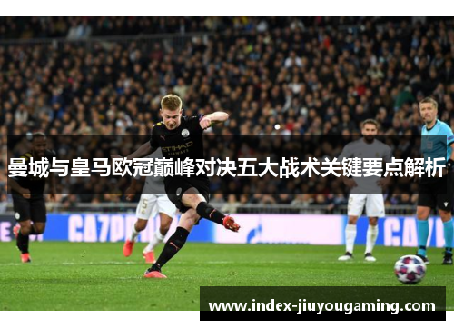 曼城与皇马欧冠巅峰对决五大战术关键要点解析
