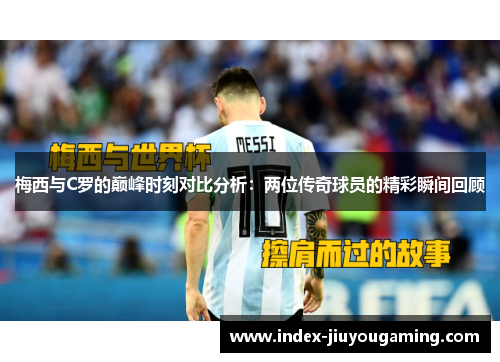 梅西与C罗的巅峰时刻对比分析：两位传奇球员的精彩瞬间回顾
