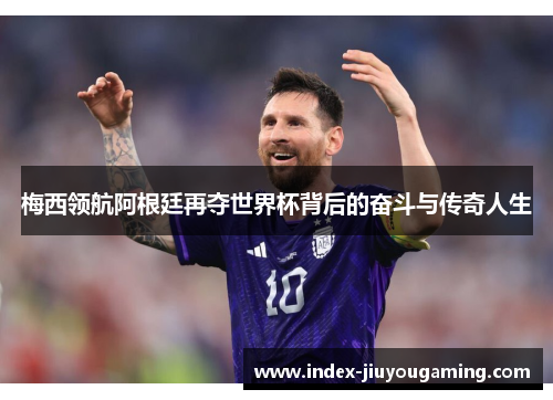 梅西领航阿根廷再夺世界杯背后的奋斗与传奇人生