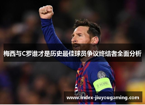 梅西与C罗谁才是历史最佳球员争议终结者全面分析