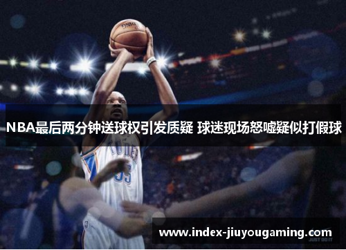 NBA最后两分钟送球权引发质疑 球迷现场怒嘘疑似打假球