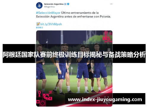 阿根廷国家队赛前终极训练目标揭秘与备战策略分析