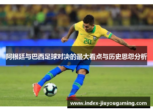 阿根廷与巴西足球对决的最大看点与历史恩怨分析