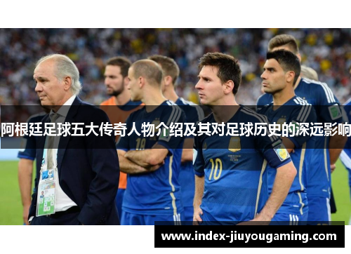 阿根廷足球五大传奇人物介绍及其对足球历史的深远影响