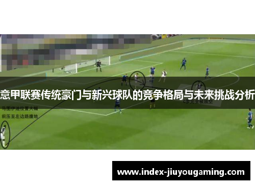 意甲联赛传统豪门与新兴球队的竞争格局与未来挑战分析