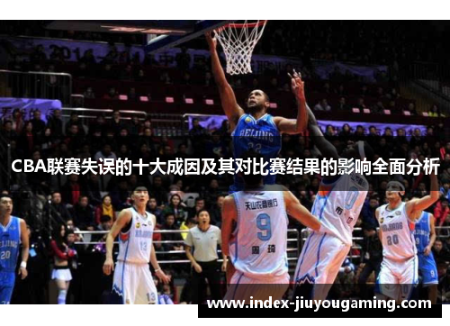 CBA联赛失误的十大成因及其对比赛结果的影响全面分析