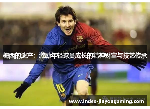 梅西的遗产：激励年轻球员成长的精神财富与技艺传承
