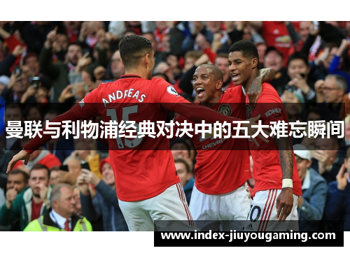 曼联与利物浦经典对决中的五大难忘瞬间