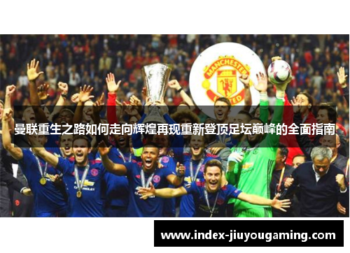 曼联重生之路如何走向辉煌再现重新登顶足坛巅峰的全面指南