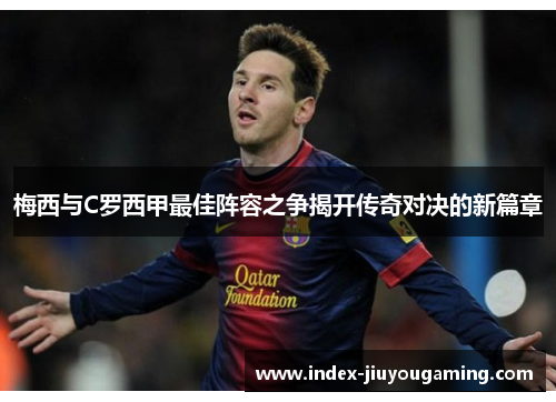 梅西与C罗西甲最佳阵容之争揭开传奇对决的新篇章