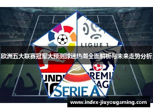 欧洲五大联赛冠军大预测球迷热潮全面解析与未来走势分析