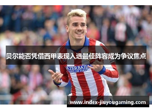 贝尔能否凭借西甲表现入选最佳阵容成为争议焦点