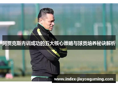 阿贾克斯青训成功的五大核心策略与球员培养秘诀解析