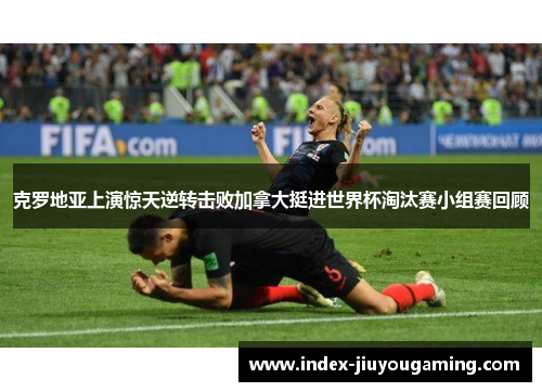 克罗地亚上演惊天逆转击败加拿大挺进世界杯淘汰赛小组赛回顾