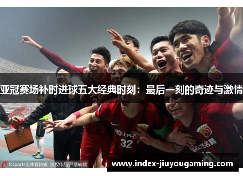亚冠赛场补时进球五大经典时刻：最后一刻的奇迹与激情
