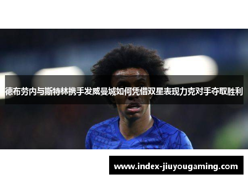 德布劳内与斯特林携手发威曼城如何凭借双星表现力克对手夺取胜利
