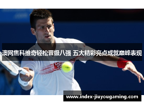 澳网焦科维奇轻松晋级八强 五大精彩亮点成就巅峰表现