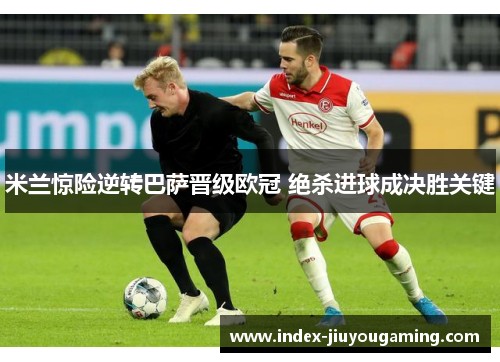 米兰惊险逆转巴萨晋级欧冠 绝杀进球成决胜关键