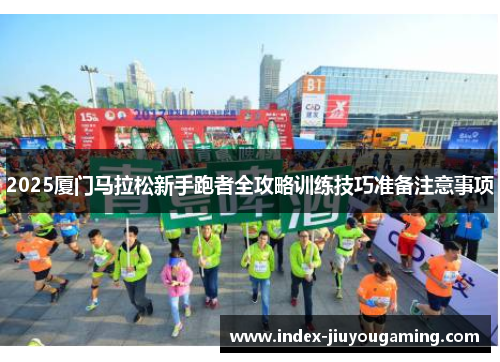 2025厦门马拉松新手跑者全攻略训练技巧准备注意事项