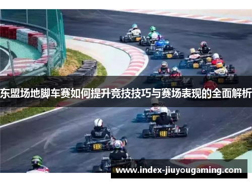 东盟场地脚车赛如何提升竞技技巧与赛场表现的全面解析
