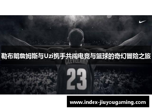勒布朗詹姆斯与Uzi携手共闯电竞与篮球的奇幻冒险之旅