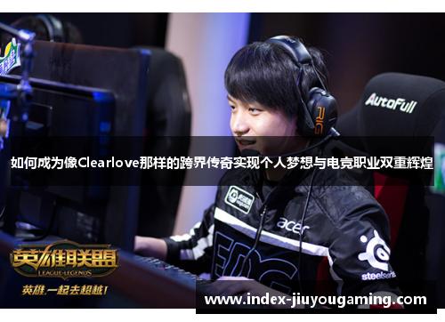 如何成为像Clearlove那样的跨界传奇实现个人梦想与电竞职业双重辉煌