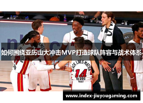 如何围绕亚历山大冲击MVP打造球队阵容与战术体系