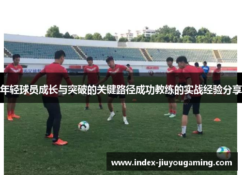 年轻球员成长与突破的关键路径成功教练的实战经验分享