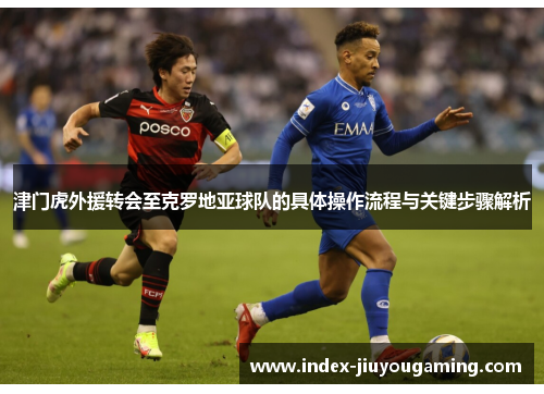 津门虎外援转会至克罗地亚球队的具体操作流程与关键步骤解析