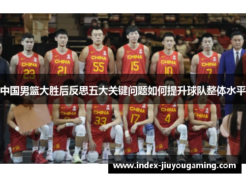 中国男篮大胜后反思五大关键问题如何提升球队整体水平