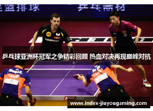 乒乓球亚洲杯冠军之争精彩回顾 热血对决再现巅峰对抗