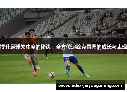 提升足球关注度的秘诀：全方位追踪克雷桑的成长与表现
