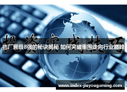 药厂晋级8强的秘诀揭秘 如何突破重围走向行业巅峰
