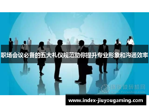 职场会议必备的五大礼仪规范助你提升专业形象和沟通效率