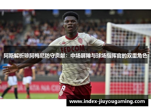 阿斯解析琼阿梅尼防守贡献：中场屏障与球场指挥官的双重角色