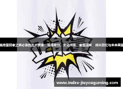 佩德里回家之旅必备的五大要素：情感牵绊、文化传承、家庭温暖、成长回忆与未来展望