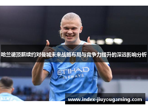 哈兰德顶薪续约对曼城未来战略布局与竞争力提升的深远影响分析