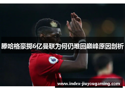 滕哈格豪掷6亿曼联为何仍难回巅峰原因剖析