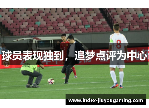 球员表现独到，追梦点评为中心