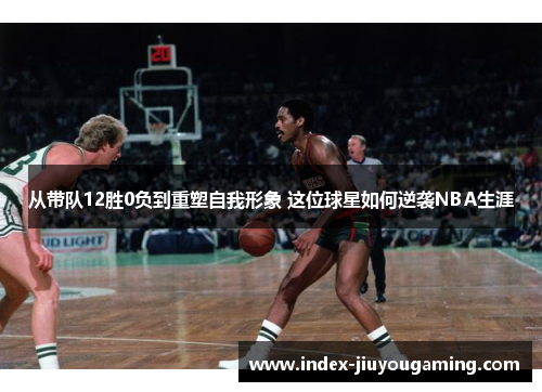 从带队12胜0负到重塑自我形象 这位球星如何逆袭NBA生涯