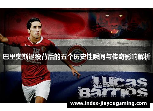 巴里奥斯退役背后的五个历史性瞬间与传奇影响解析