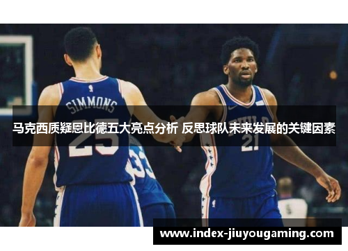 马克西质疑恩比德五大亮点分析 反思球队未来发展的关键因素