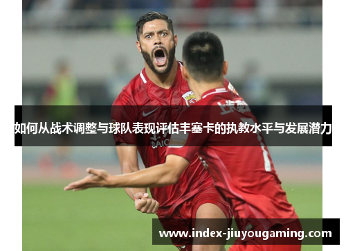 如何从战术调整与球队表现评估丰塞卡的执教水平与发展潜力