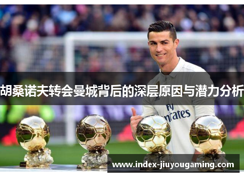 胡桑诺夫转会曼城背后的深层原因与潜力分析