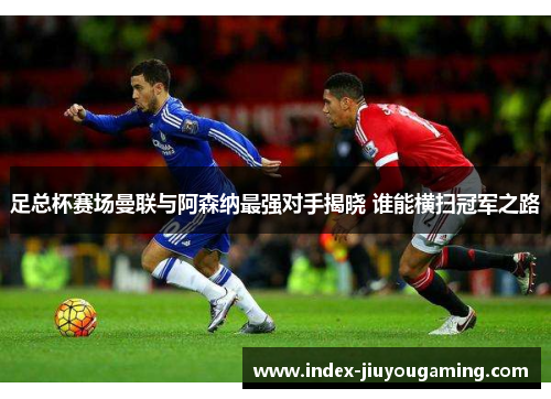 足总杯赛场曼联与阿森纳最强对手揭晓 谁能横扫冠军之路