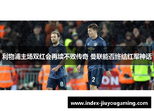 利物浦主场双红会再续不败传奇 曼联能否终结红军神话